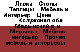 “ Лавки“ “Столы“ “Теплицы“ -Мебель и Интерьер › Цена ­ 4000-10000 - Калужская обл., Медынский р-н, Медынь г. Мебель, интерьер » Прочая мебель и интерьеры   